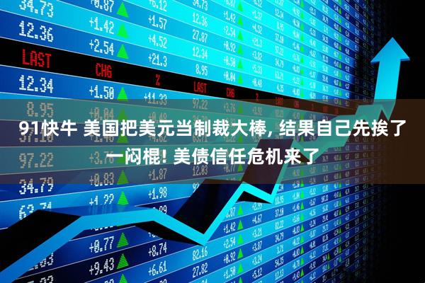 91快牛 美国把美元当制裁大棒, 结果自己先挨了一闷棍! 美债信任危机来了