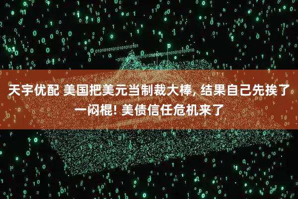 天宇优配 美国把美元当制裁大棒, 结果自己先挨了一闷棍! 美债信任危机来了