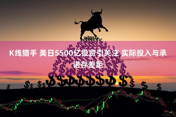K线猎手 美日5500亿投资引关注 实际投入与承诺存差距