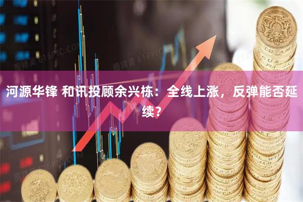 河源华锋 和讯投顾余兴栋：全线上涨，反弹能否延续？