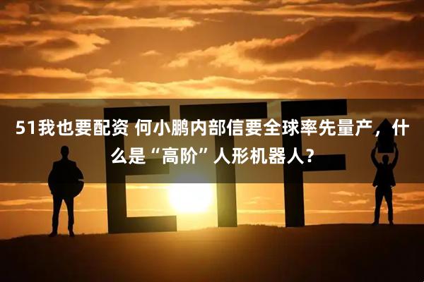 51我也要配资 何小鹏内部信要全球率先量产，什么是“高阶”人形机器人？