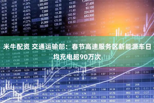 米牛配资 交通运输部：春节高速服务区新能源车日均充电超90万次