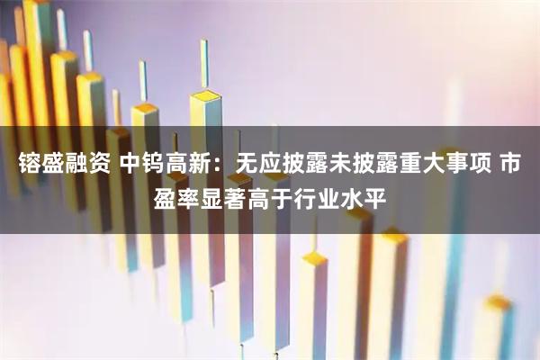 镕盛融资 中钨高新：无应披露未披露重大事项 市盈率显著高于行业水平