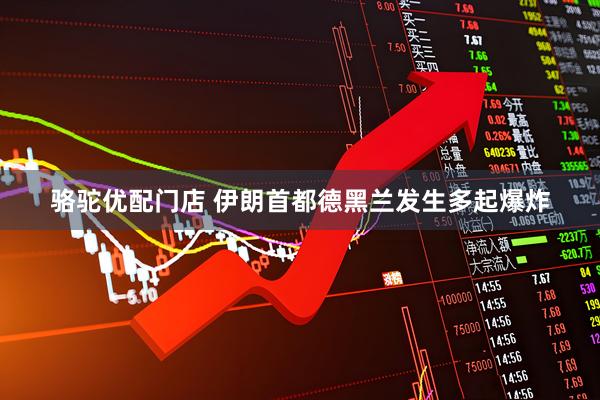 骆驼优配门店 伊朗首都德黑兰发生多起爆炸