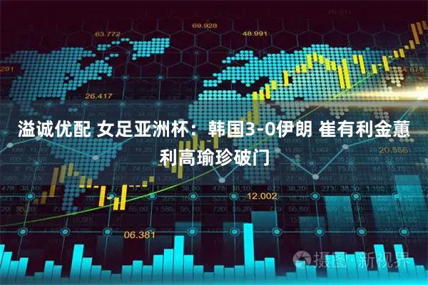 溢诚优配 女足亚洲杯：韩国3-0伊朗 崔有利金蕙利高瑜珍破门