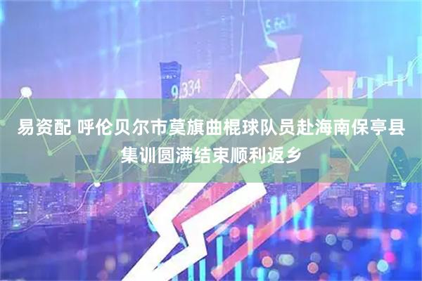 易资配 呼伦贝尔市莫旗曲棍球队员赴海南保亭县集训圆满结束顺利返乡
