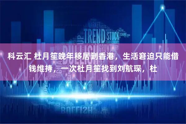 科云汇 杜月笙晚年移居到香港，生活窘迫只能借钱维持，一次杜月笙找到刘航琛，杜