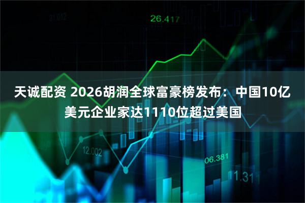 天诚配资 2026胡润全球富豪榜发布：中国10亿美元企业家达1110位超过美国