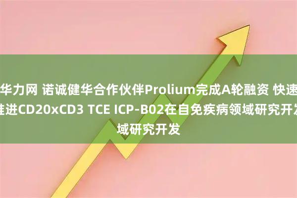 华力网 诺诚健华合作伙伴Prolium完成A轮融资 快速推进CD20xCD3 TCE ICP-B02在自免疾病领域研究开发