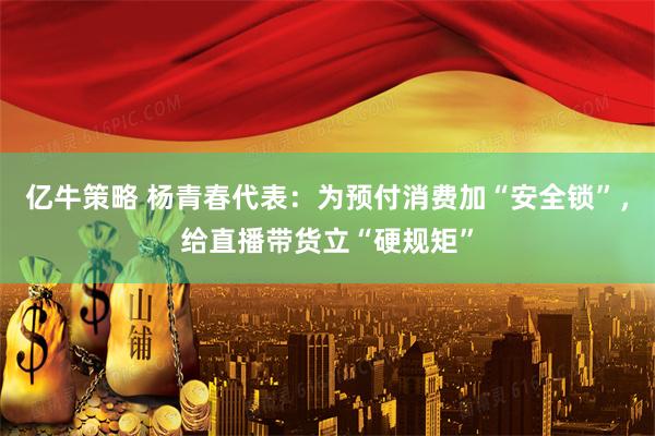 亿牛策略 杨青春代表：为预付消费加“安全锁”，给直播带货立“硬规矩”