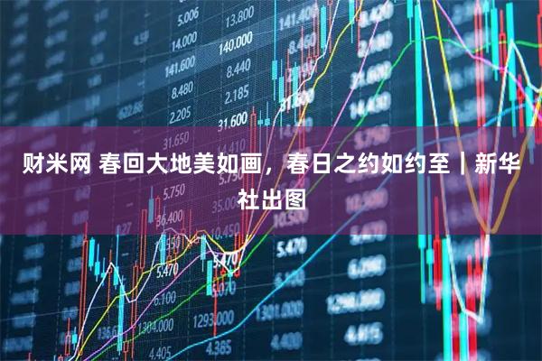 财米网 春回大地美如画，春日之约如约至｜新华社出图