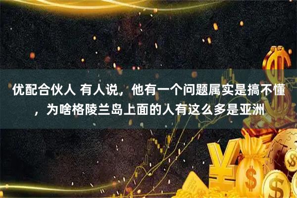 优配合伙人 有人说，他有一个问题属实是搞不懂，为啥格陵兰岛上面的人有这么多是亚洲