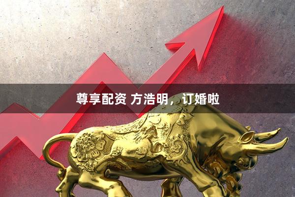 尊享配资 方浩明，订婚啦