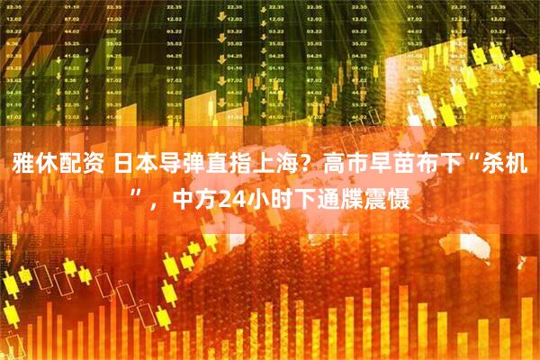 雅休配资 日本导弹直指上海？高市早苗布下“杀机”，中方24小时下通牒震慑