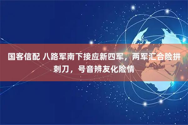 国客信配 八路军南下接应新四军，两军汇合险拼刺刀，号音辨友化险情