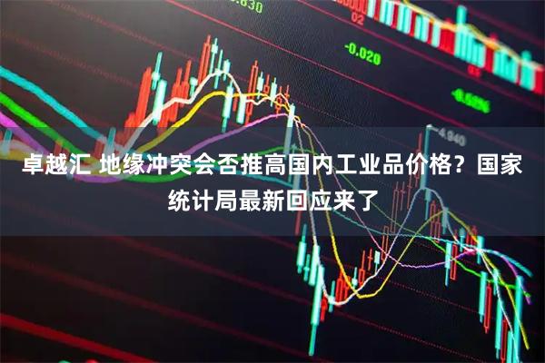 卓越汇 地缘冲突会否推高国内工业品价格？国家统计局最新回应来了