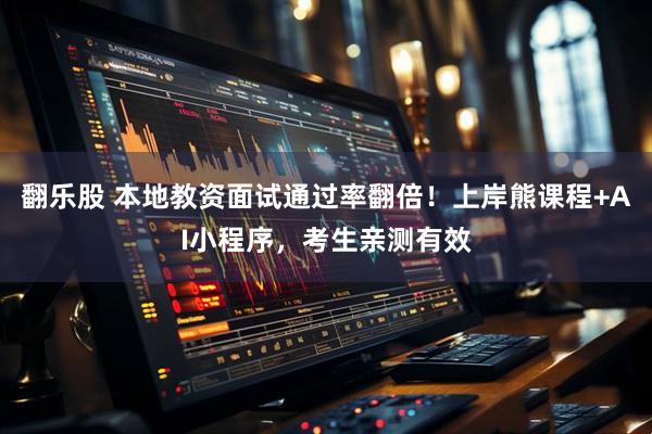 翻乐股 本地教资面试通过率翻倍！上岸熊课程+AI小程序，考生亲测有效