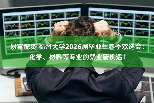 易富配资 福州大学2026届毕业生春季双选会：化学、材料等专业的就业新机遇！