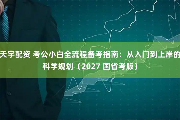 天宇配资 考公小白全流程备考指南：从入门到上岸的科学规划（2027 国省考版）