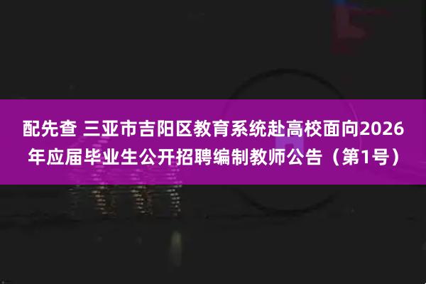 配先查 三亚市吉阳区教育系统赴高校面向2026年应届毕业生公开招聘编制教师公告（第1号）