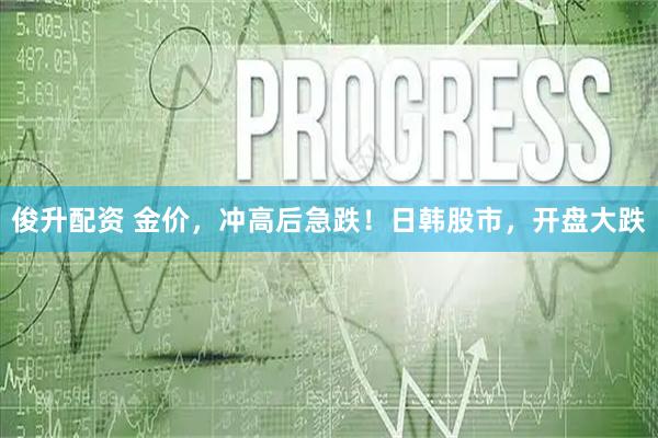 俊升配资 金价，冲高后急跌！日韩股市，开盘大跌
