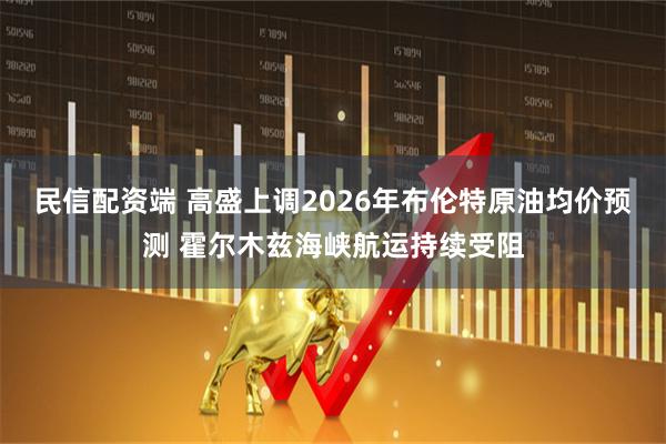 民信配资端 高盛上调2026年布伦特原油均价预测 霍尔木兹海峡航运持续受阻