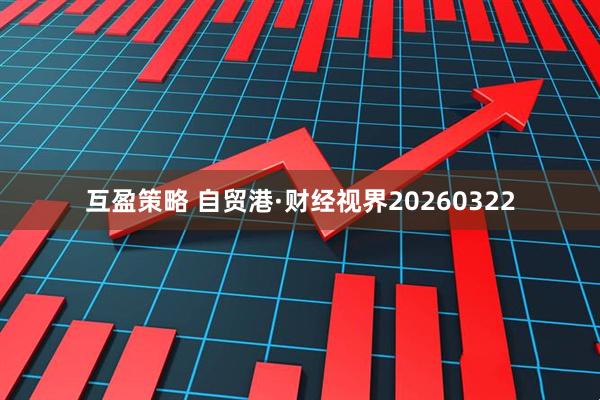 互盈策略 自贸港·财经视界20260322