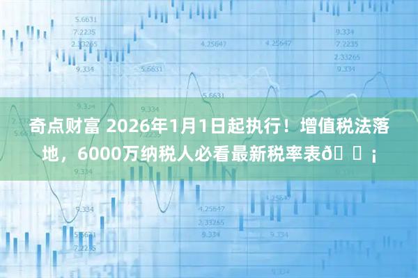 奇点财富 2026年1月1日起执行！增值税法落地，6000万纳税人必看最新税率表💡