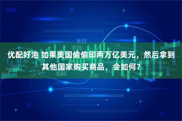 优配好油 如果美国偷偷印两万亿美元，然后拿到其他国家购买商品，会如何？