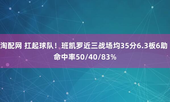 淘配网 扛起球队！班凯罗近三战场均35分6.3板6助 命中率50/40/83%