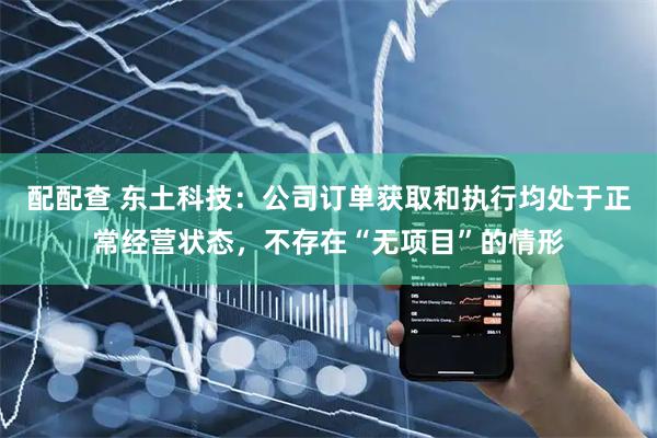配配查 东土科技：公司订单获取和执行均处于正常经营状态，不存在“无项目”的情形