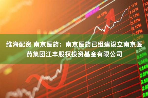 维海配资 南京医药：南京医药已组建设立南京医药集团江丰股权投资基金有限公司