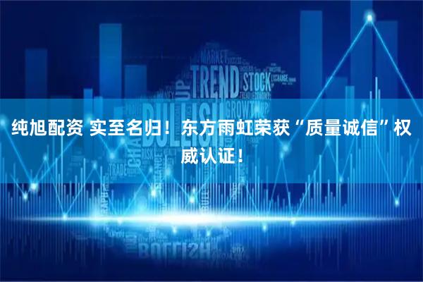 纯旭配资 实至名归！东方雨虹荣获“质量诚信”权威认证！