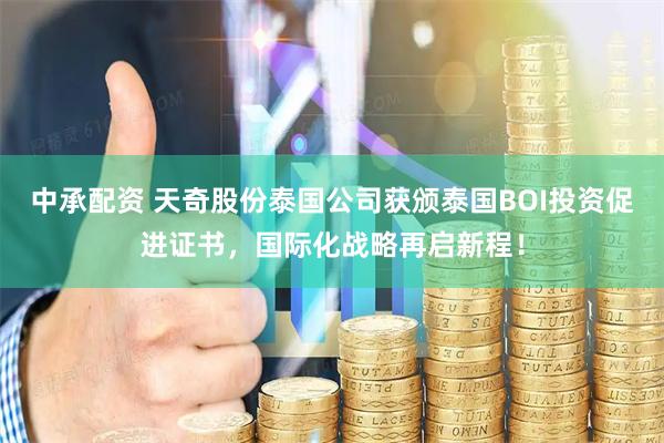中承配资 天奇股份泰国公司获颁泰国BOI投资促进证书，国际化战略再启新程！