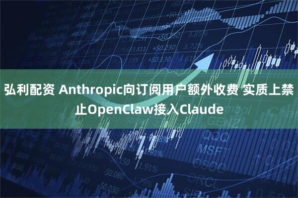 弘利配资 Anthropic向订阅用户额外收费 实质上禁止OpenClaw接入Claude