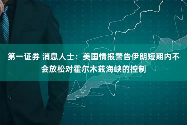 第一证券 消息人士：美国情报警告伊朗短期内不会放松对霍尔木兹海峡的控制