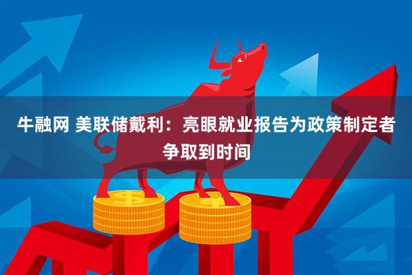 牛融网 美联储戴利：亮眼就业报告为政策制定者争取到时间