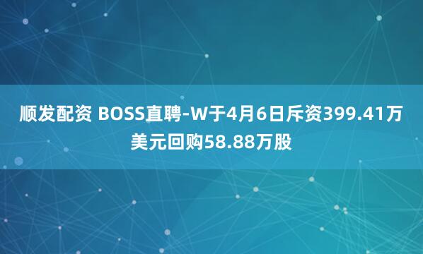 顺发配资 BOSS直聘-W于4月6日斥资399.41万美元回购58.88万股