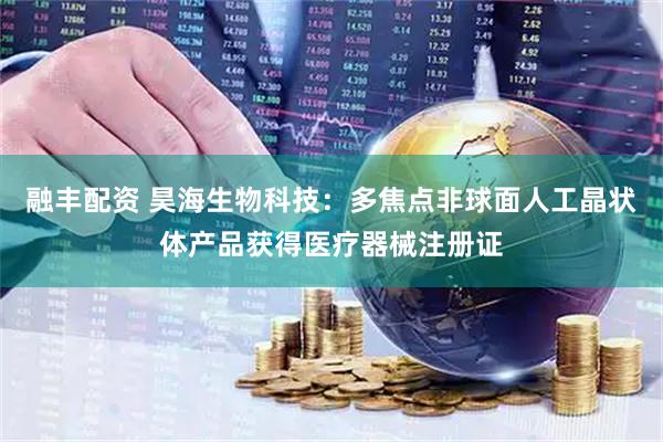 融丰配资 昊海生物科技：多焦点非球面人工晶状体产品获得医疗器械注册证