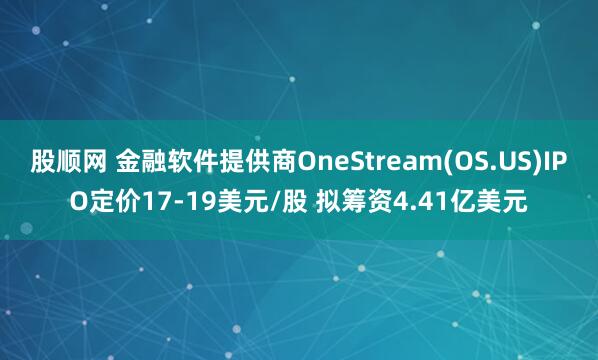 股顺网 金融软件提供商OneStream(OS.US)IPO定价17-19美元/股 拟筹资4.41亿美元