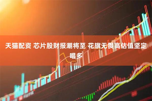 天猫配资 芯片股财报潮将至 花旗无畏高估值坚定唱多