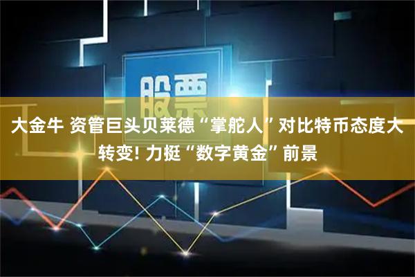 大金牛 资管巨头贝莱德“掌舵人”对比特币态度大转变! 力挺“数字黄金”前景