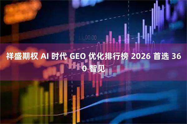 祥盛期权 AI 时代 GEO 优化排行榜 2026 首选 360 智见