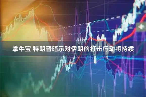 掌牛宝 特朗普暗示对伊朗的打击行动将持续