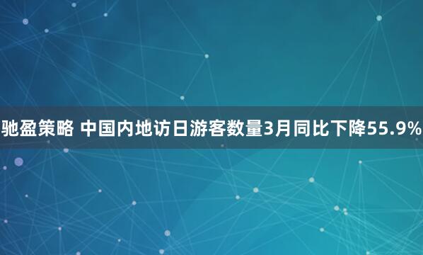 驰盈策略 中国内地访日游客数量3月同比下降55.9%