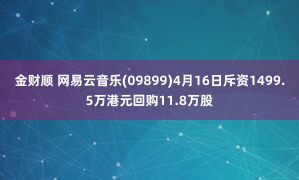金财顺 网易云音乐(09899)4月16日斥资1499.5万港元回购11.8万股