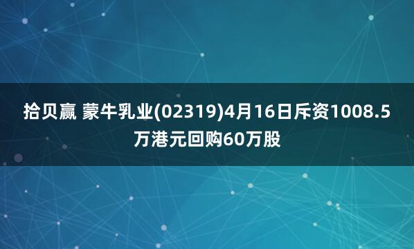 拾贝赢 蒙牛乳业(02319)4月16日斥资1008.5万港元回购60万股