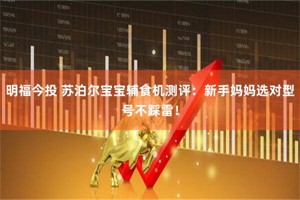 明福今投 苏泊尔宝宝辅食机测评：新手妈妈选对型号不踩雷！