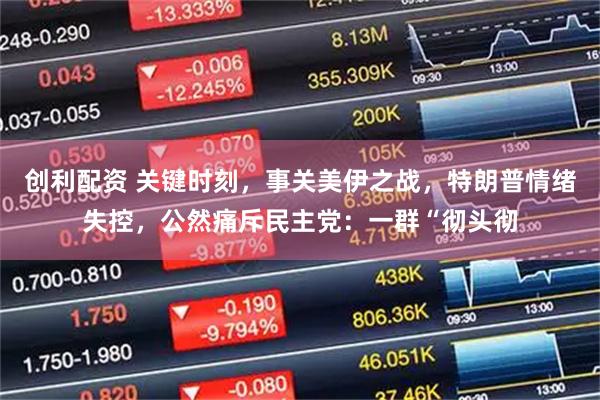 创利配资 关键时刻，事关美伊之战，特朗普情绪失控，公然痛斥民主党：一群“彻头彻