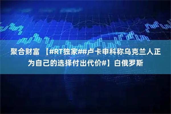 聚合财富 【#RT独家##卢卡申科称乌克兰人正为自己的选择付出代价#】白俄罗斯